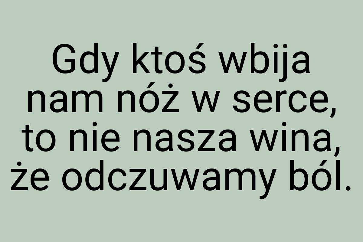 Gdy ktoś wbija nam nóż w serce, to nie nasza wina, że
