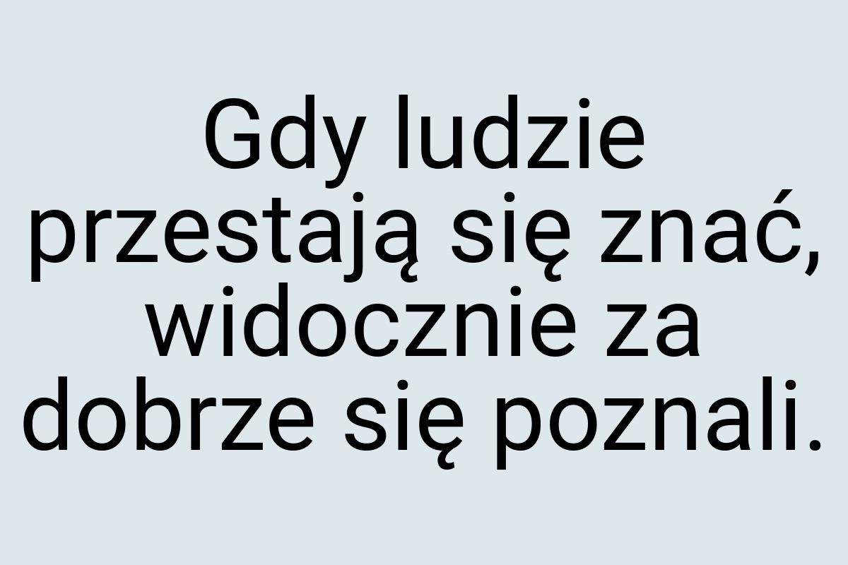 Gdy ludzie przestają się znać, widocznie za dobrze się