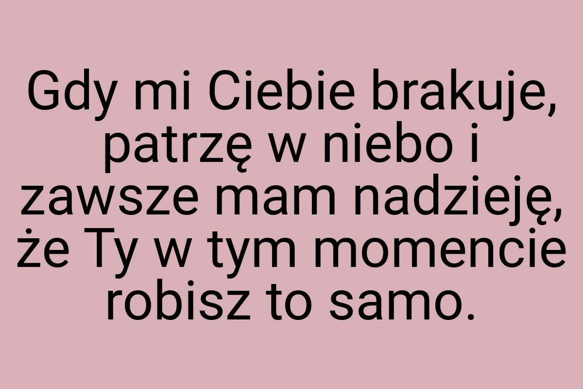 Gdy mi Ciebie brakuje, patrzę w niebo i zawsze mam