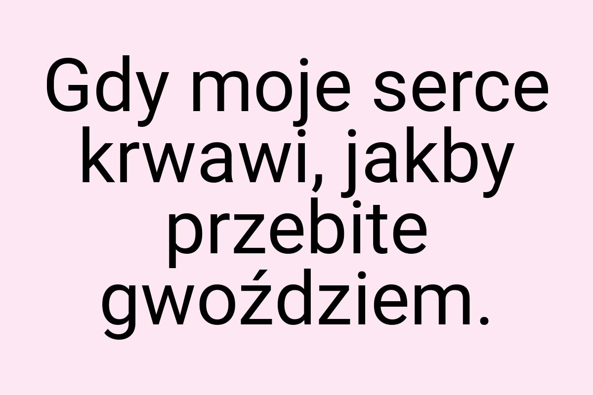 Gdy moje serce krwawi, jakby przebite gwoździem