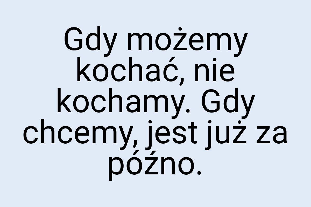 Gdy możemy kochać, nie kochamy. Gdy chcemy, jest już za