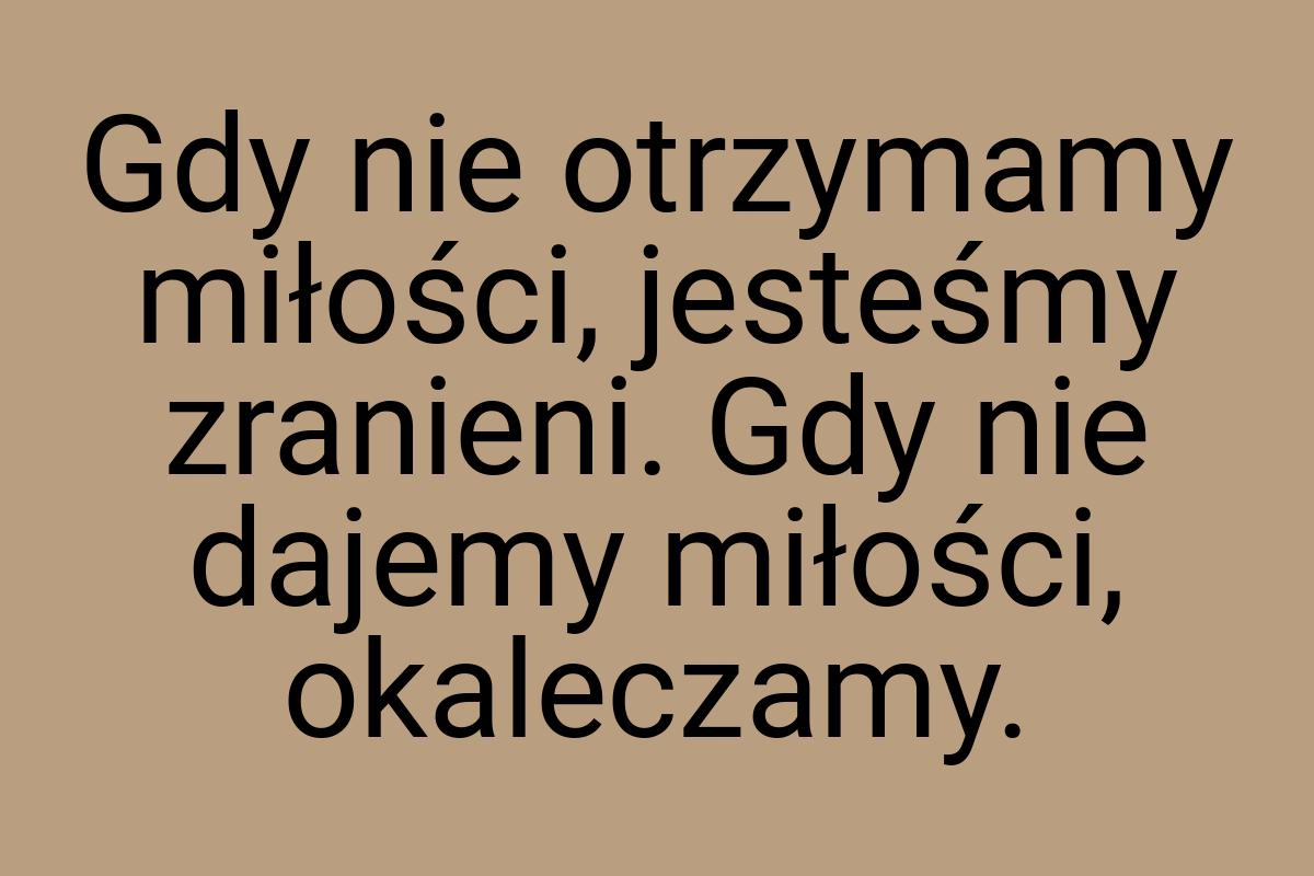 Gdy nie otrzymamy miłości, jesteśmy zranieni. Gdy nie