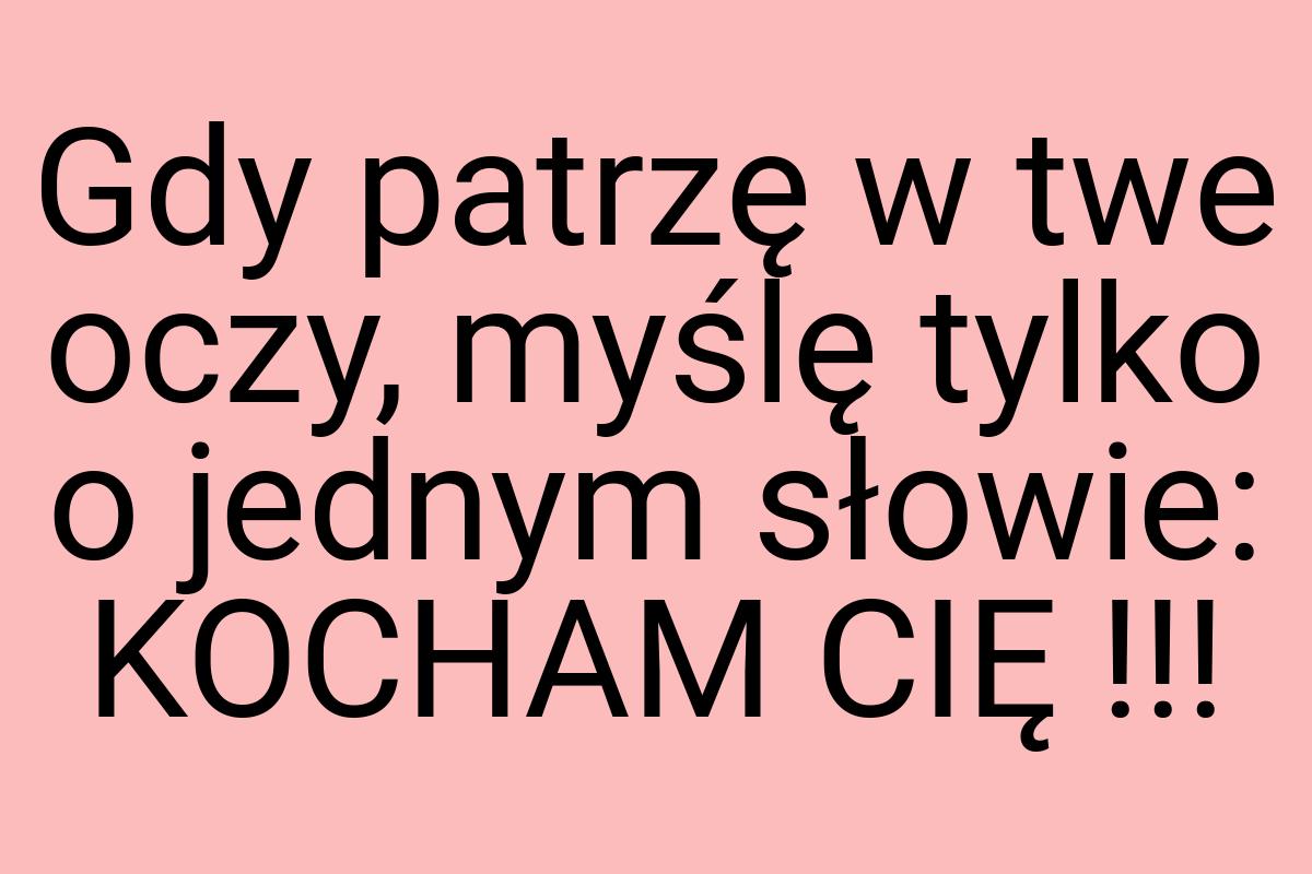 Gdy patrzę w twe oczy, myślę tylko o jednym słowie: KOCHAM