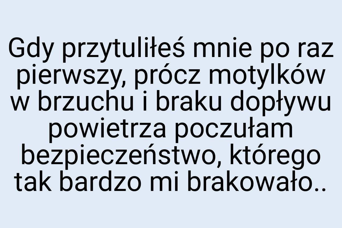 Gdy przytuliłeś mnie po raz pierwszy, prócz motylków w