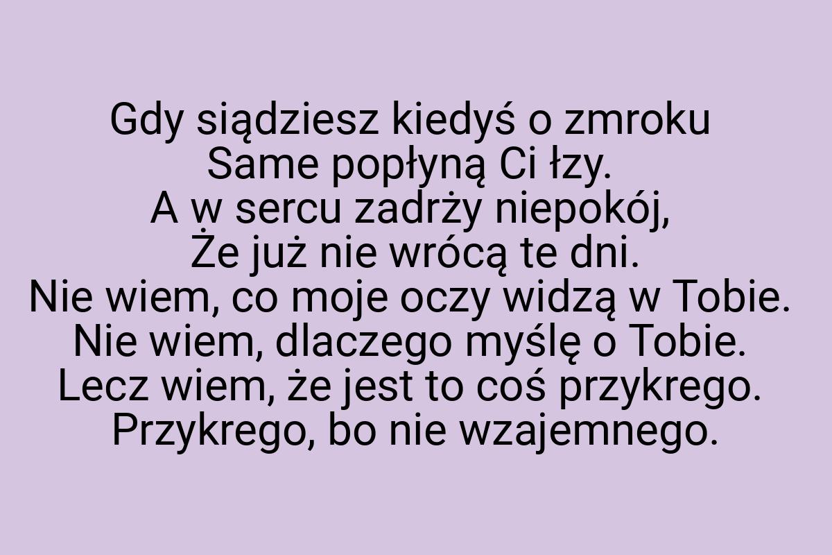 Gdy siądziesz kiedyś o zmroku Same popłyną Ci łzy. A w