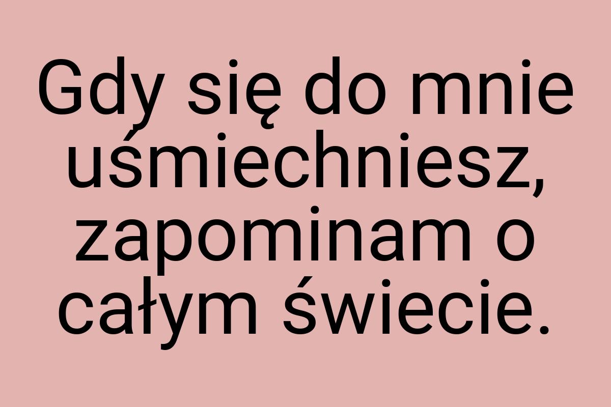 Gdy się do mnie uśmiechniesz, zapominam o całym świecie