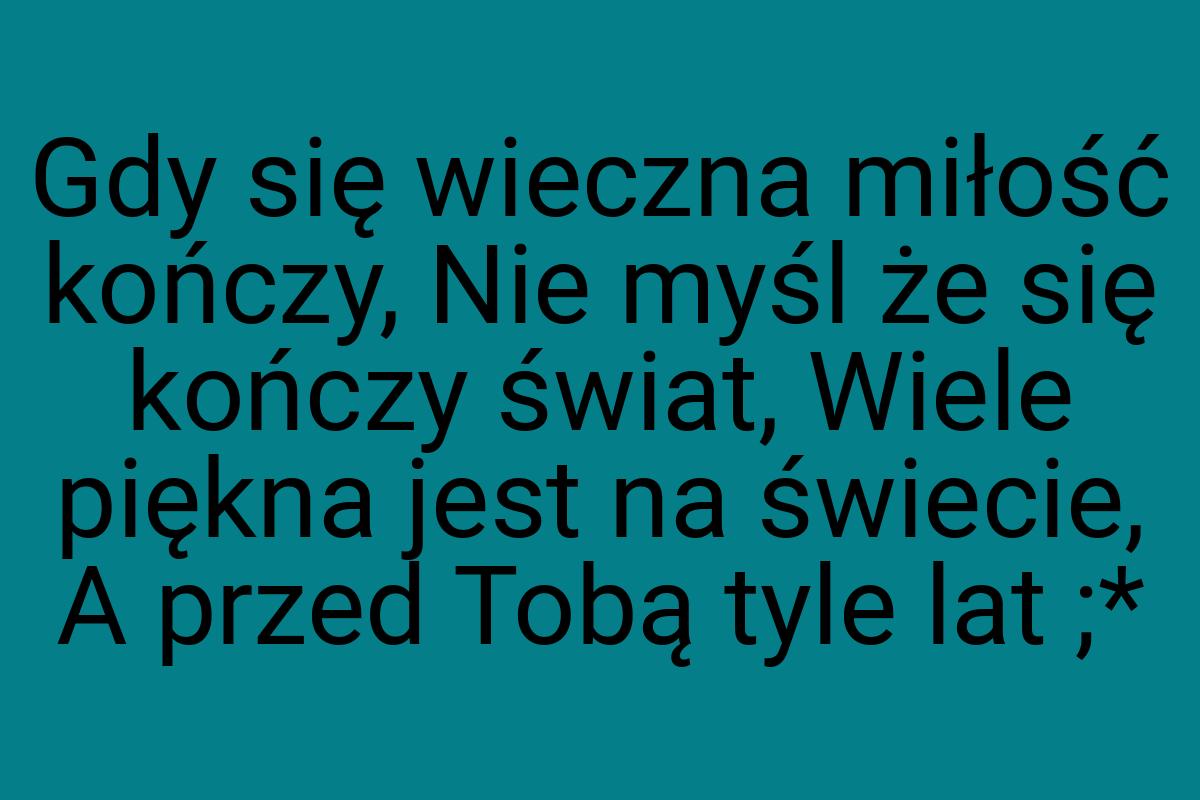 Gdy się wieczna miłość kończy, Nie myśl że się kończy