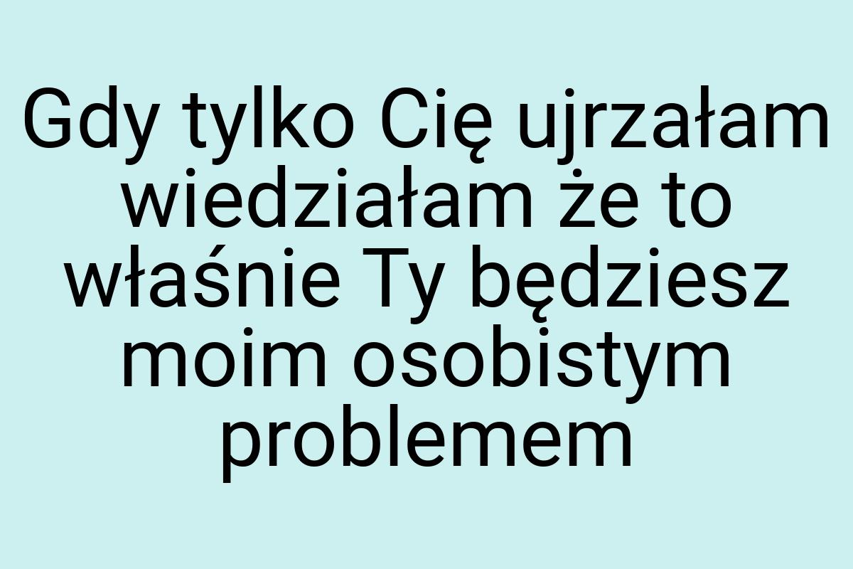 Gdy tylko Cię ujrzałam wiedziałam że to właśnie Ty będziesz