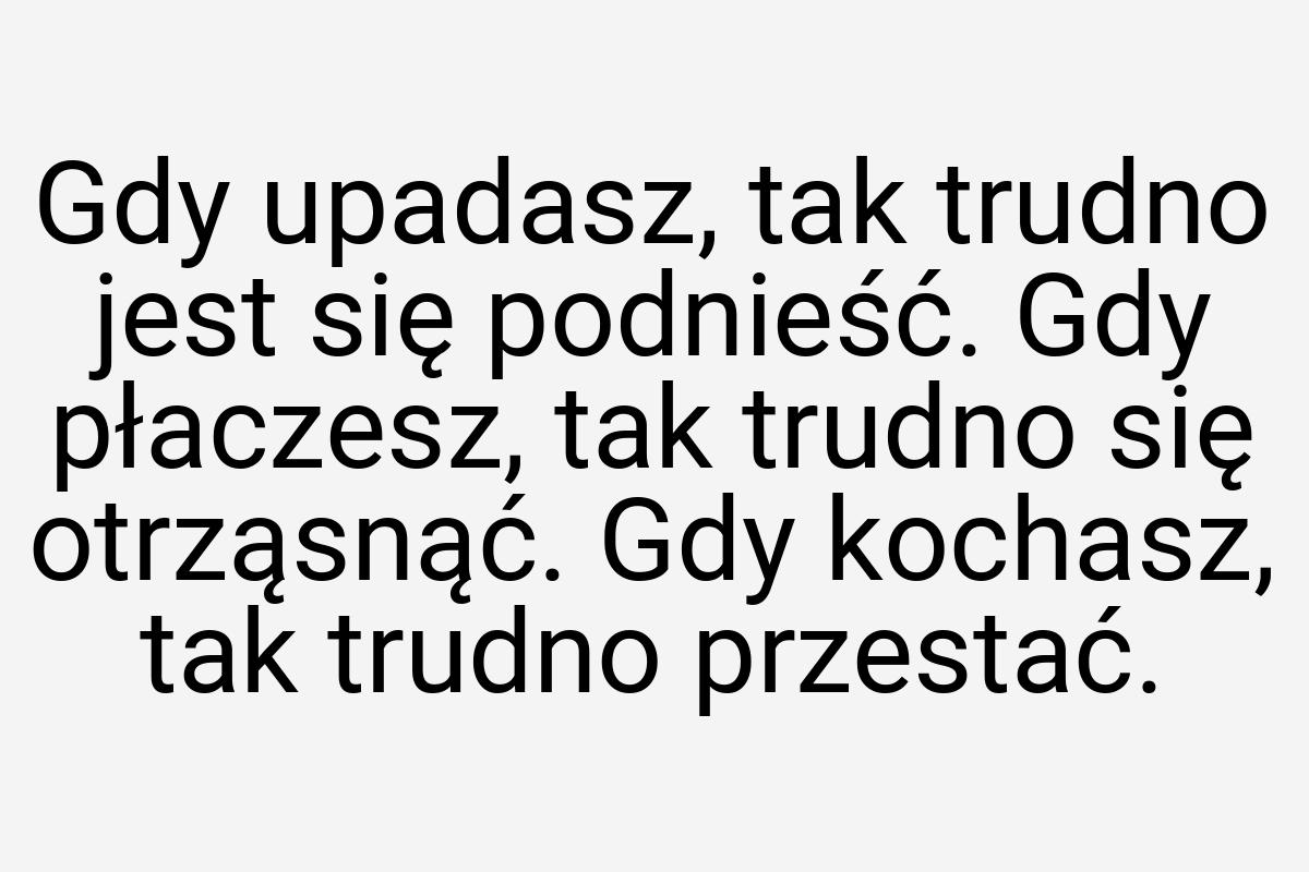 Gdy upadasz, tak trudno jest się podnieść. Gdy płaczesz