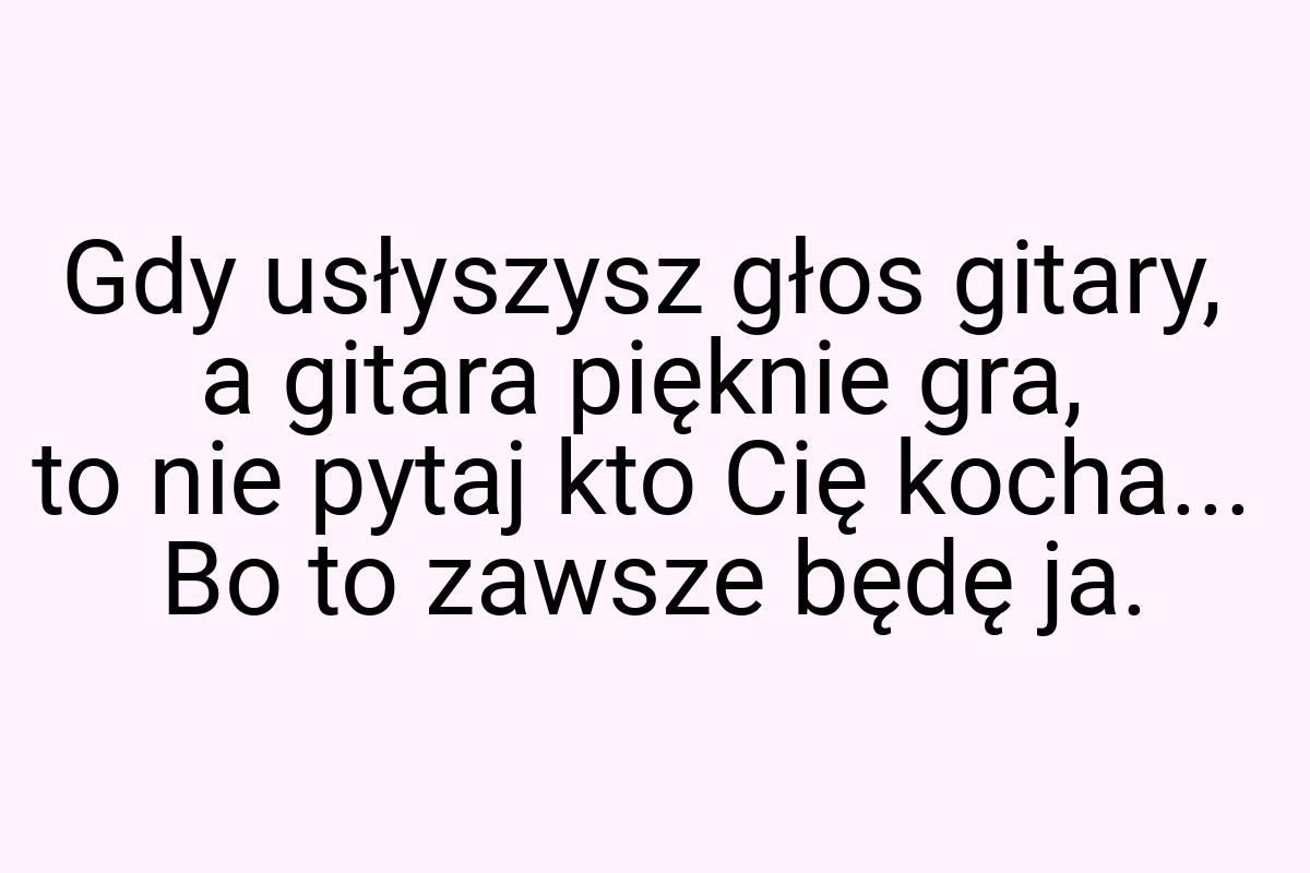 Gdy usłyszysz głos gitary, a gitara pięknie gra, to nie