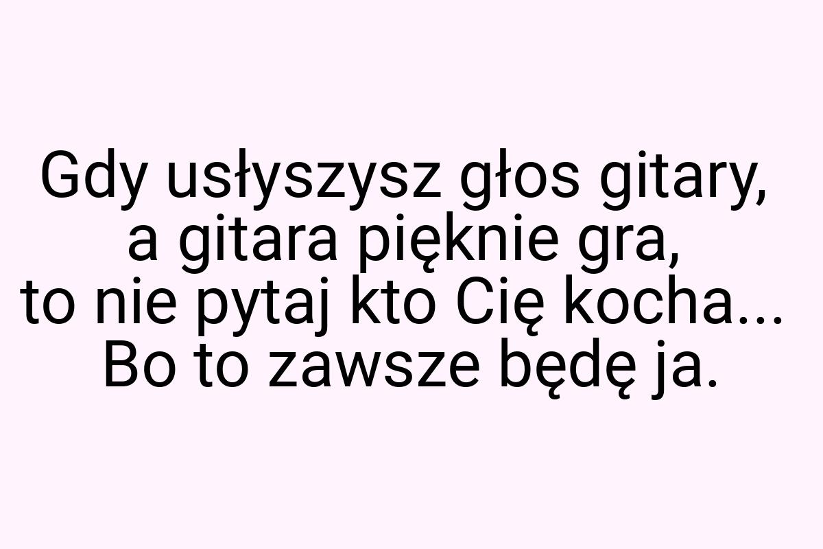 Gdy usłyszysz głos gitary, a gitara pięknie gra, to nie