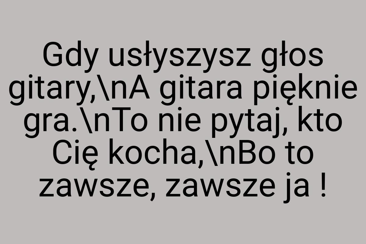 Gdy usłyszysz głos gitary,\nA gitara pięknie gra.\nTo nie