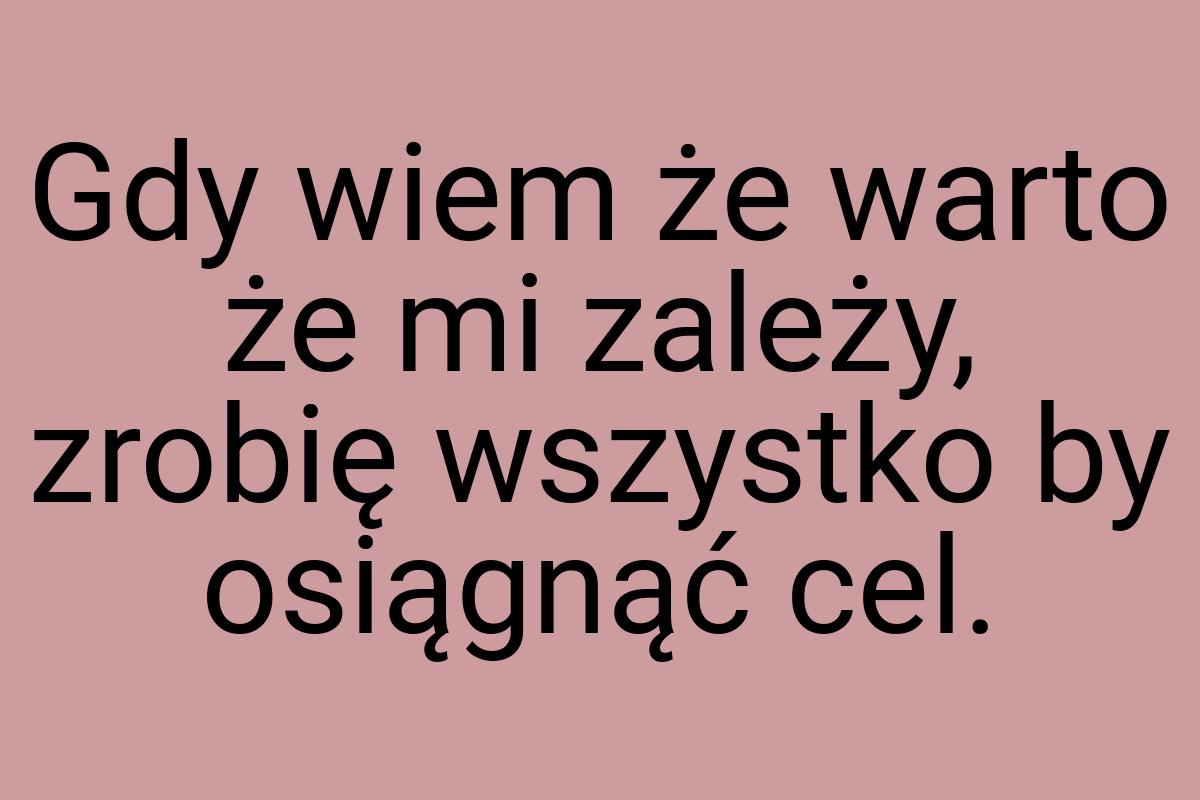 Gdy wiem że warto że mi zależy, zrobię wszystko by osiągnąć