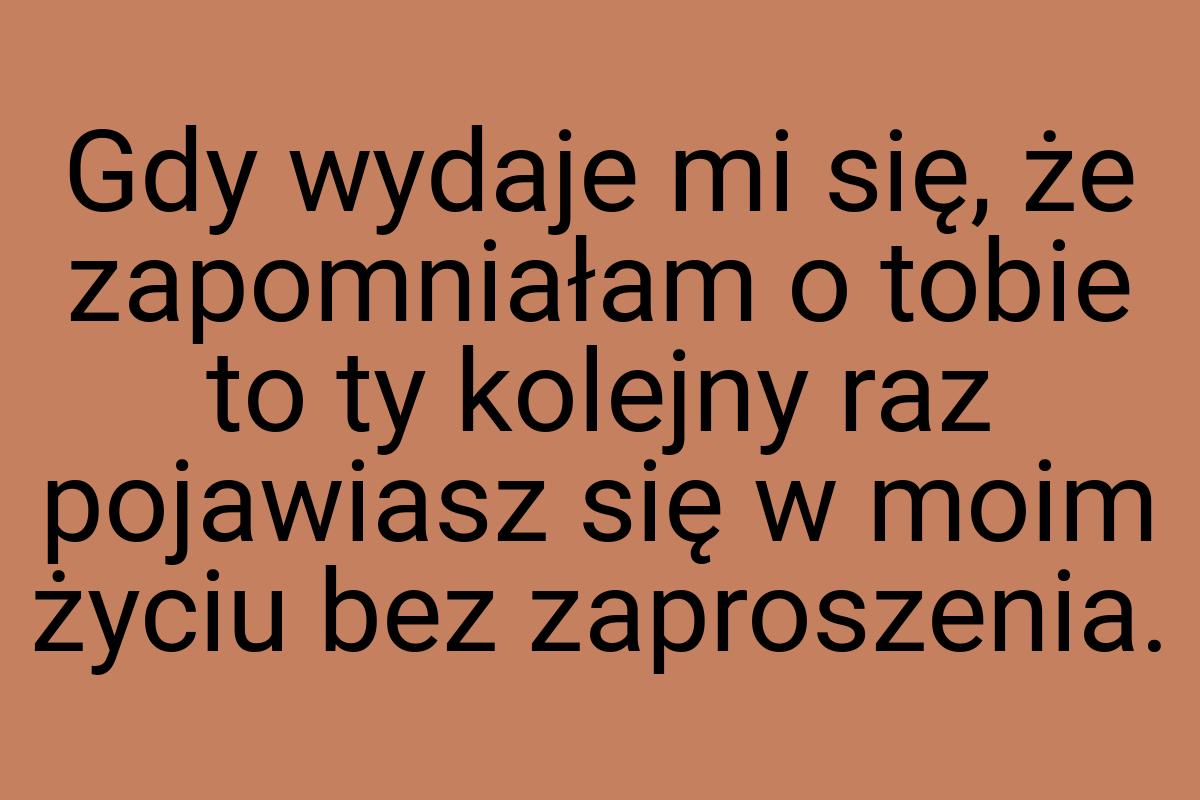 Gdy wydaje mi się, że zapomniałam o tobie to ty kolejny raz