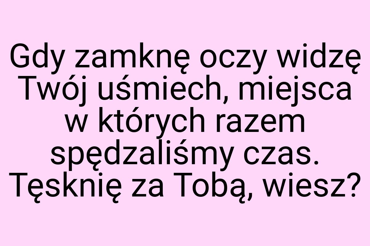 Gdy zamknę oczy widzę Twój uśmiech, miejsca w których razem