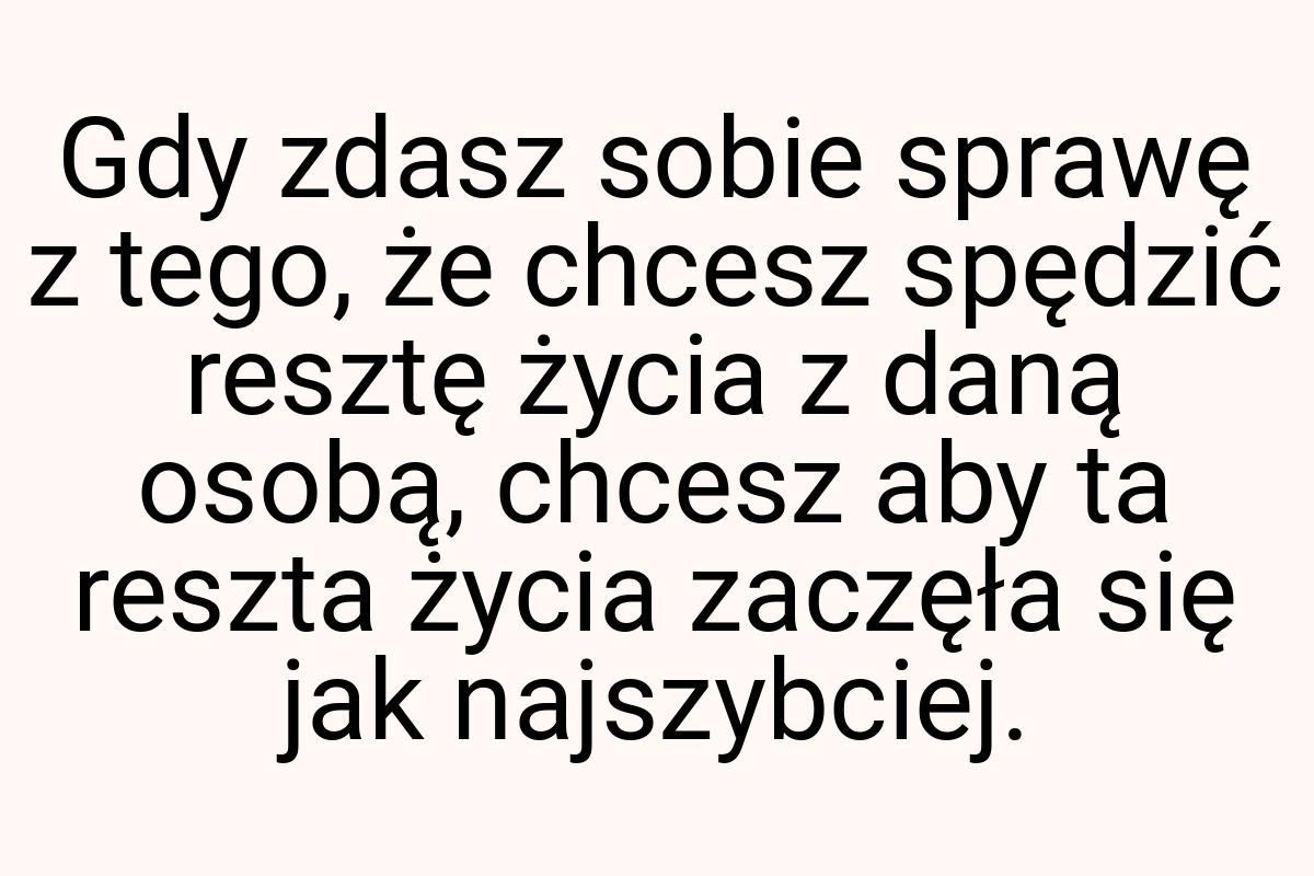 Gdy zdasz sobie sprawę z tego, że chcesz spędzić resztę