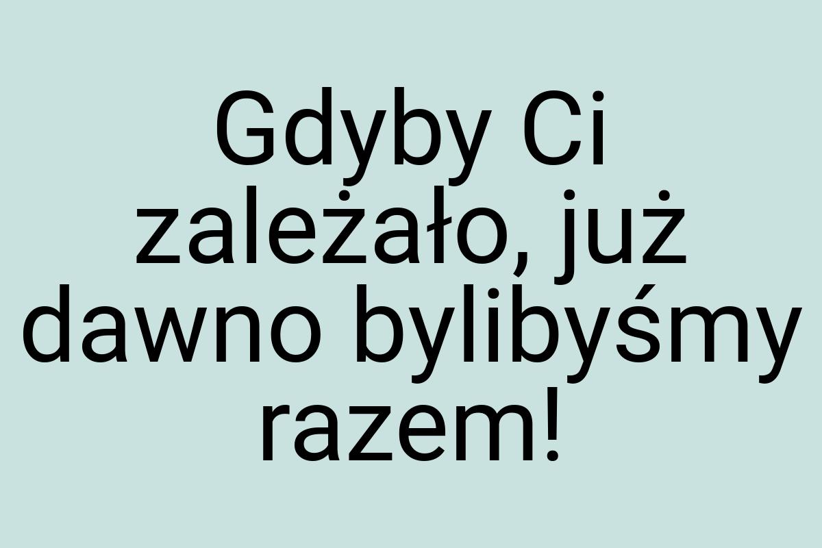 Gdyby Ci zależało, już dawno bylibyśmy razem