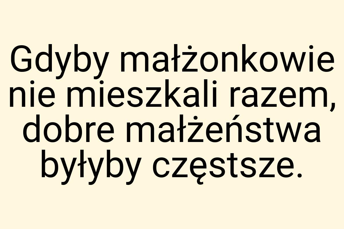 Gdyby małżonkowie nie mieszkali razem, dobre małżeństwa