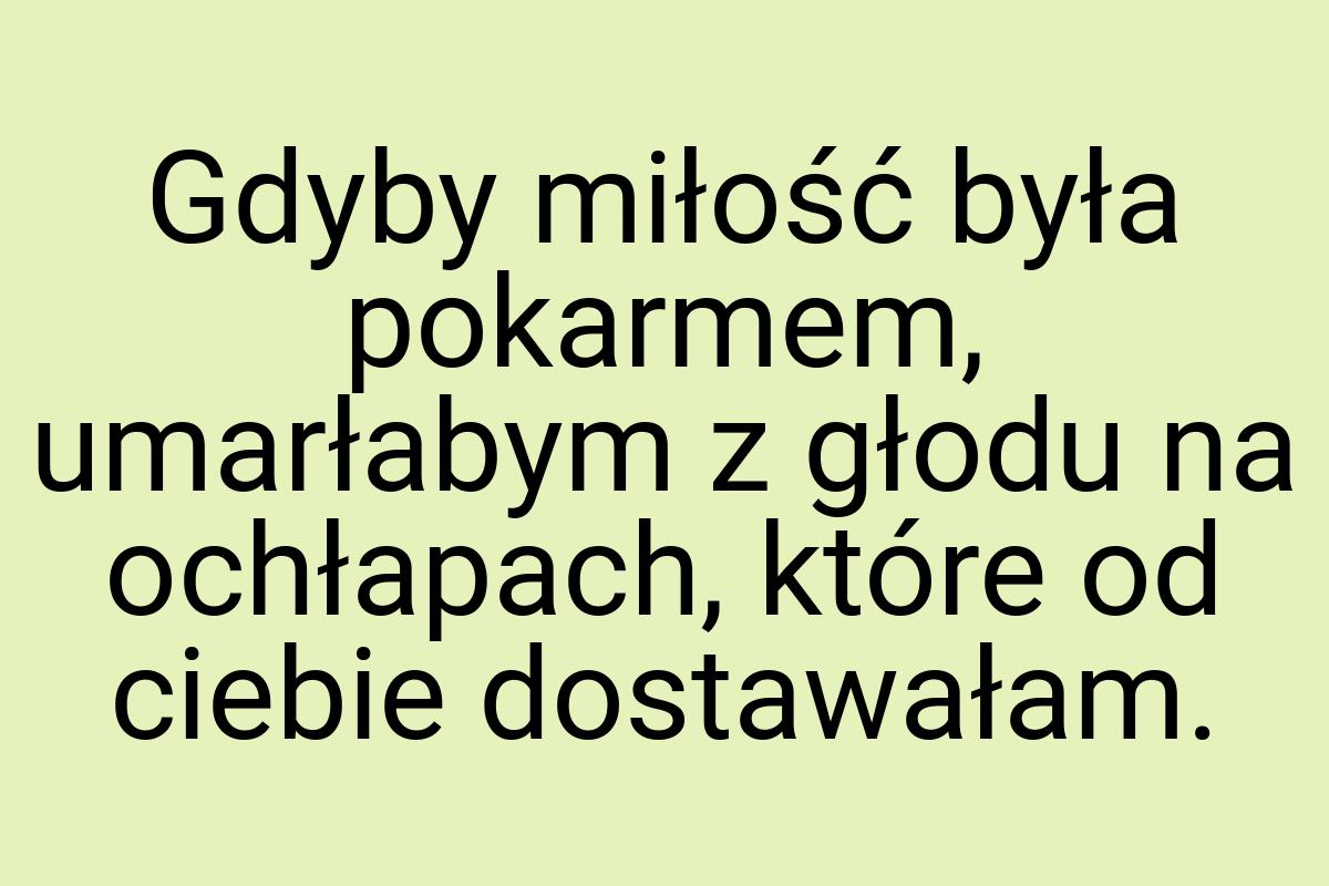 Gdyby miłość była pokarmem, umarłabym z głodu na ochłapach