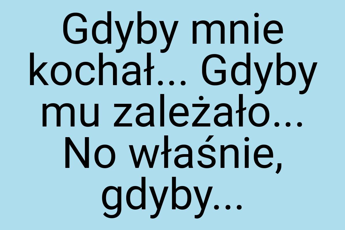 Gdyby mnie kochał... Gdyby mu zależało... No właśnie