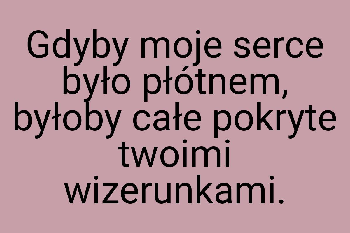 Gdyby moje serce było płótnem, byłoby całe pokryte twoimi