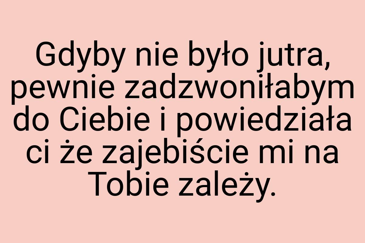 Gdyby nie było jutra, pewnie zadzwoniłabym do Ciebie i