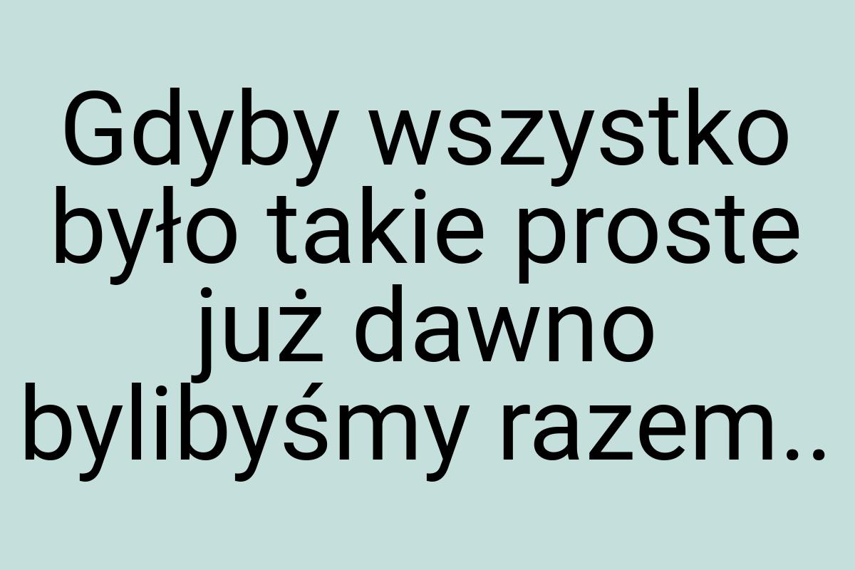 Gdyby wszystko było takie proste już dawno bylibyśmy razem