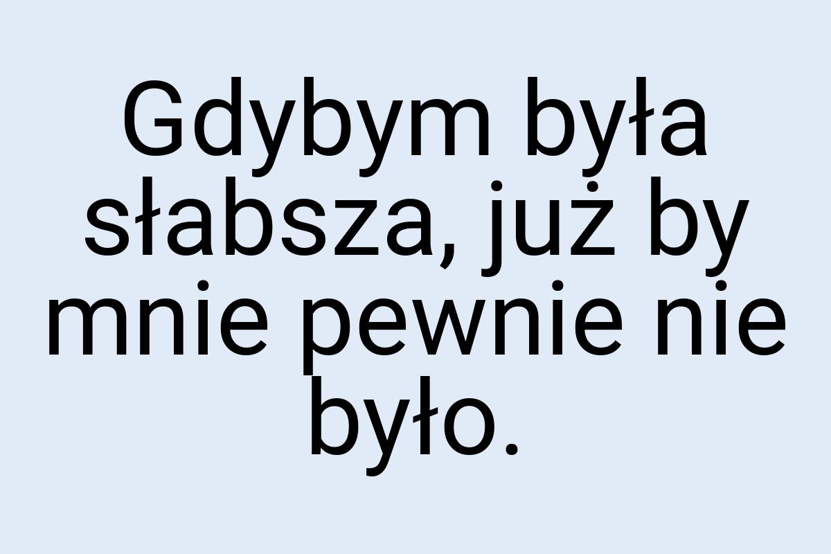 Gdybym była słabsza, już by mnie pewnie nie było