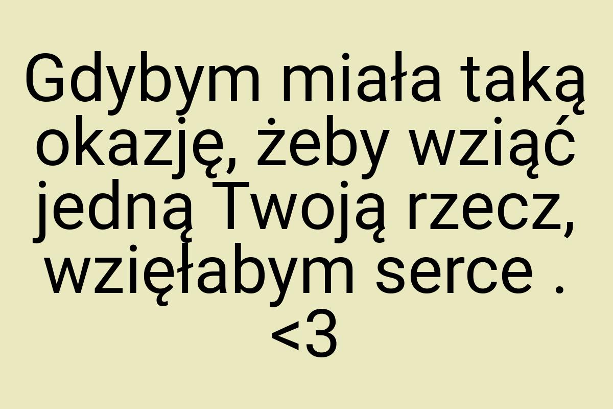 Gdybym miała taką okazję, żeby wziąć jedną Twoją rzecz