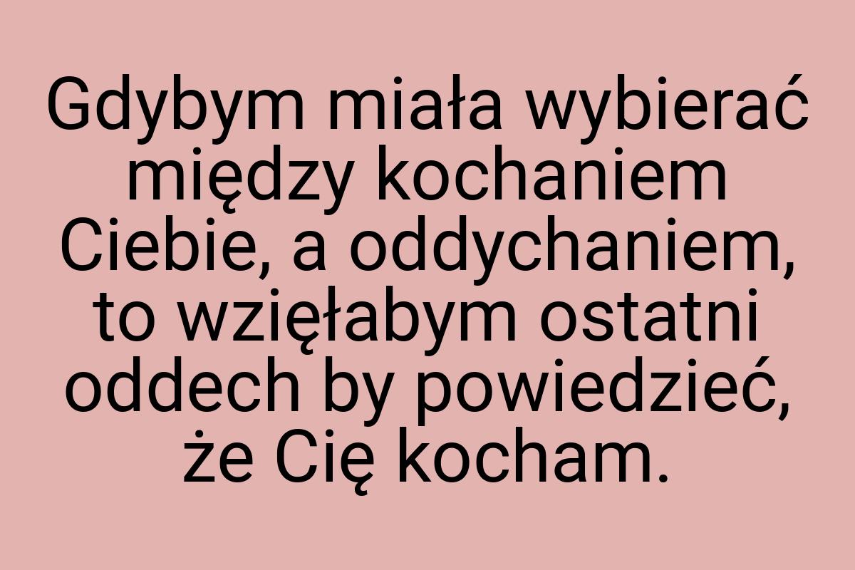 Gdybym miała wybierać między kochaniem Ciebie, a