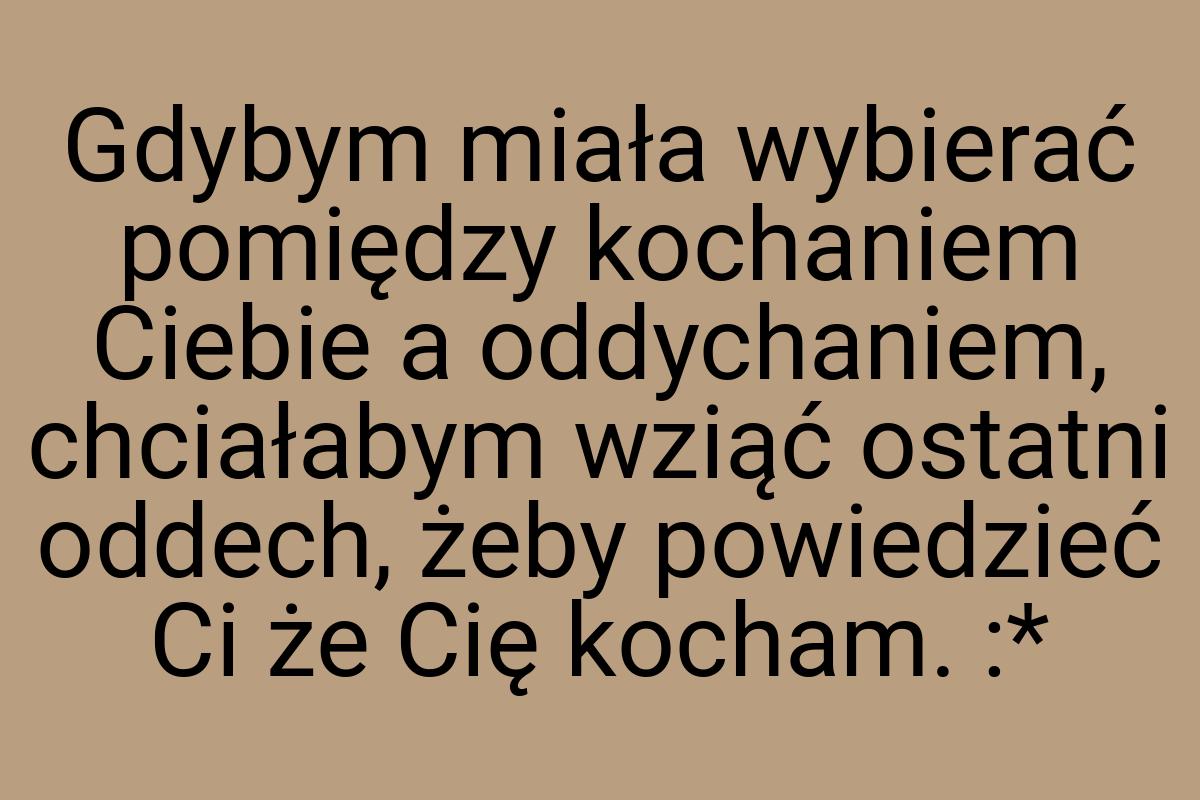 Gdybym miała wybierać pomiędzy kochaniem Ciebie a