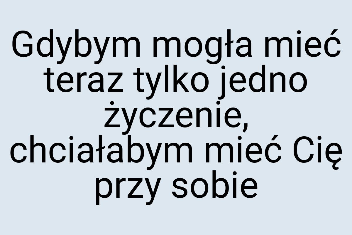 Gdybym mogła mieć teraz tylko jedno życzenie, chciałabym