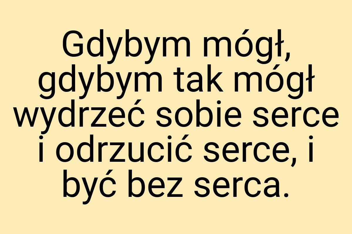 Gdybym mógł, gdybym tak mógł wydrzeć sobie serce i odrzucić