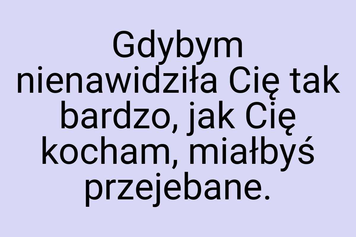 Gdybym nienawidziła Cię tak bardzo, jak Cię kocham, miałbyś