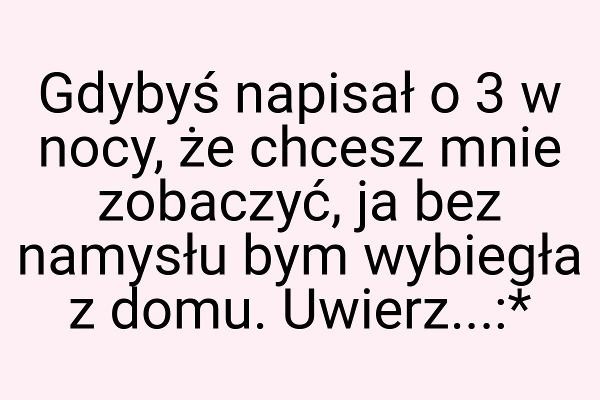 Gdybyś napisał o 3 w nocy, że chcesz mnie zobaczyć, ja bez