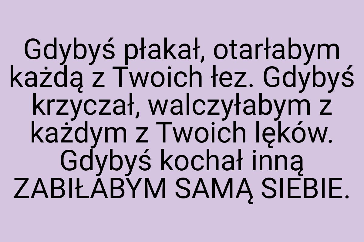 Gdybyś płakał, otarłabym każdą z Twoich łez. Gdybyś