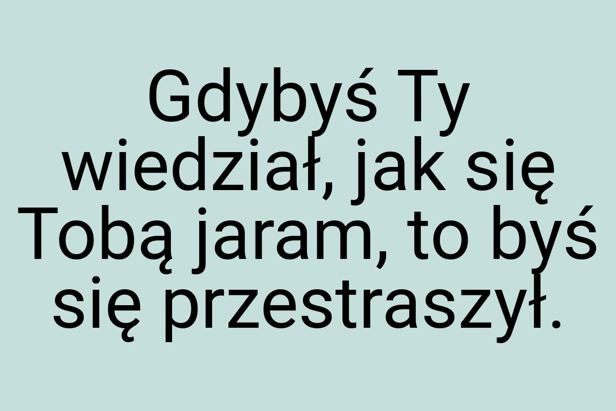 Gdybyś Ty wiedział, jak się Tobą jaram, to byś się