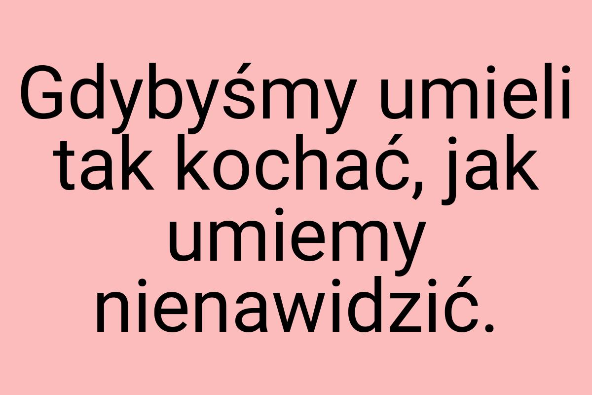 Gdybyśmy umieli tak kochać, jak umiemy nienawidzić