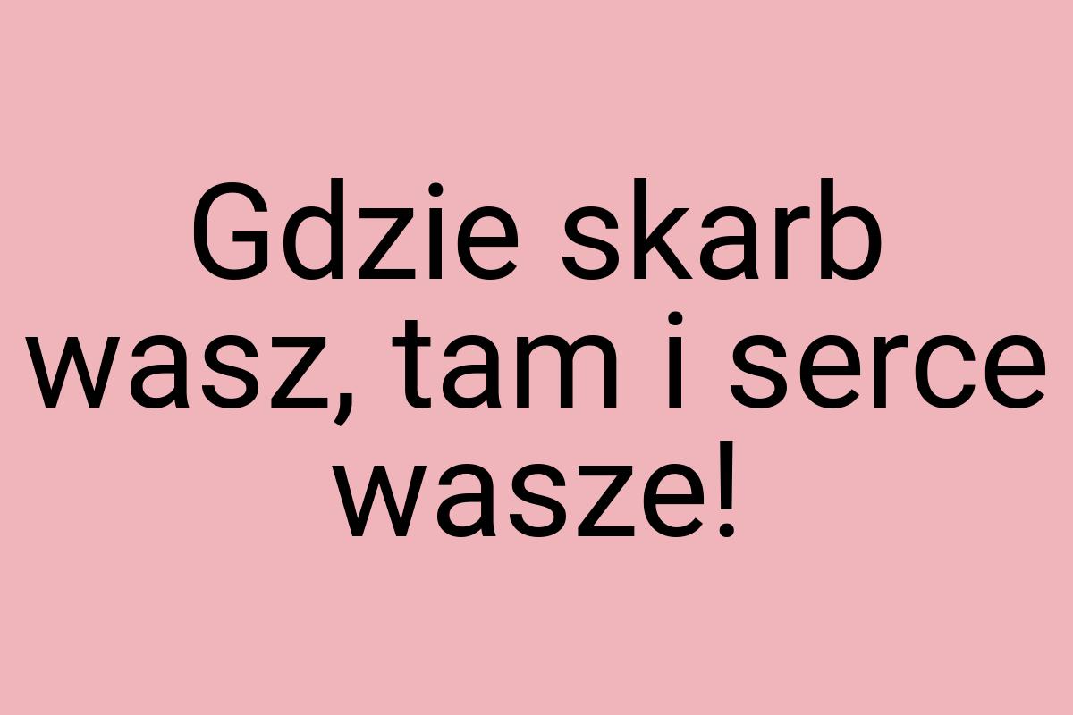 Gdzie skarb wasz, tam i serce wasze