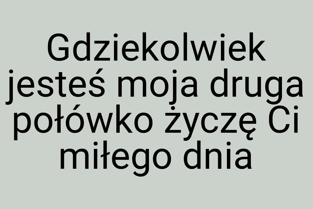 Gdziekolwiek jesteś moja druga połówko życzę Ci miłego dnia