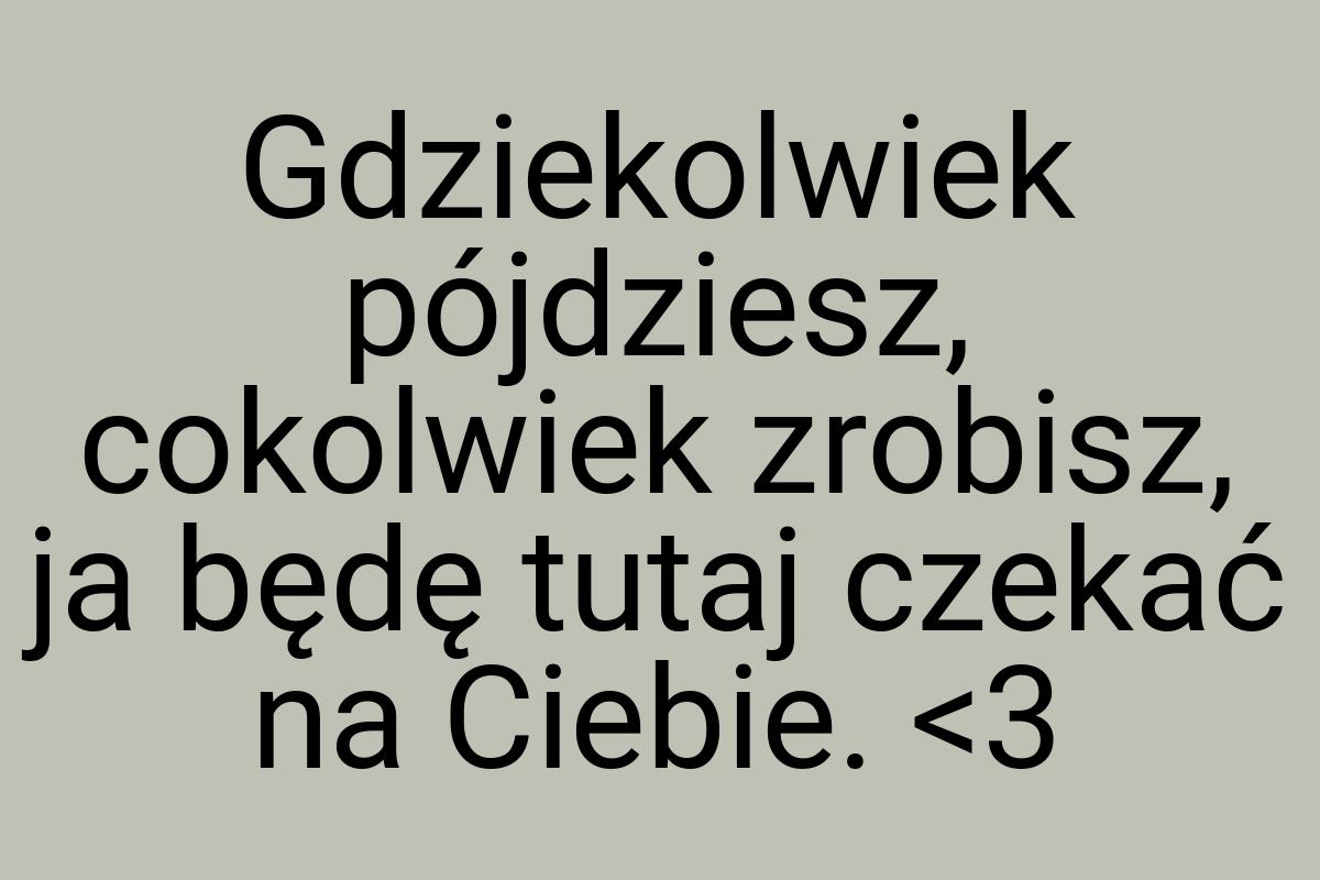 Gdziekolwiek pójdziesz, cokolwiek zrobisz, ja będę tutaj