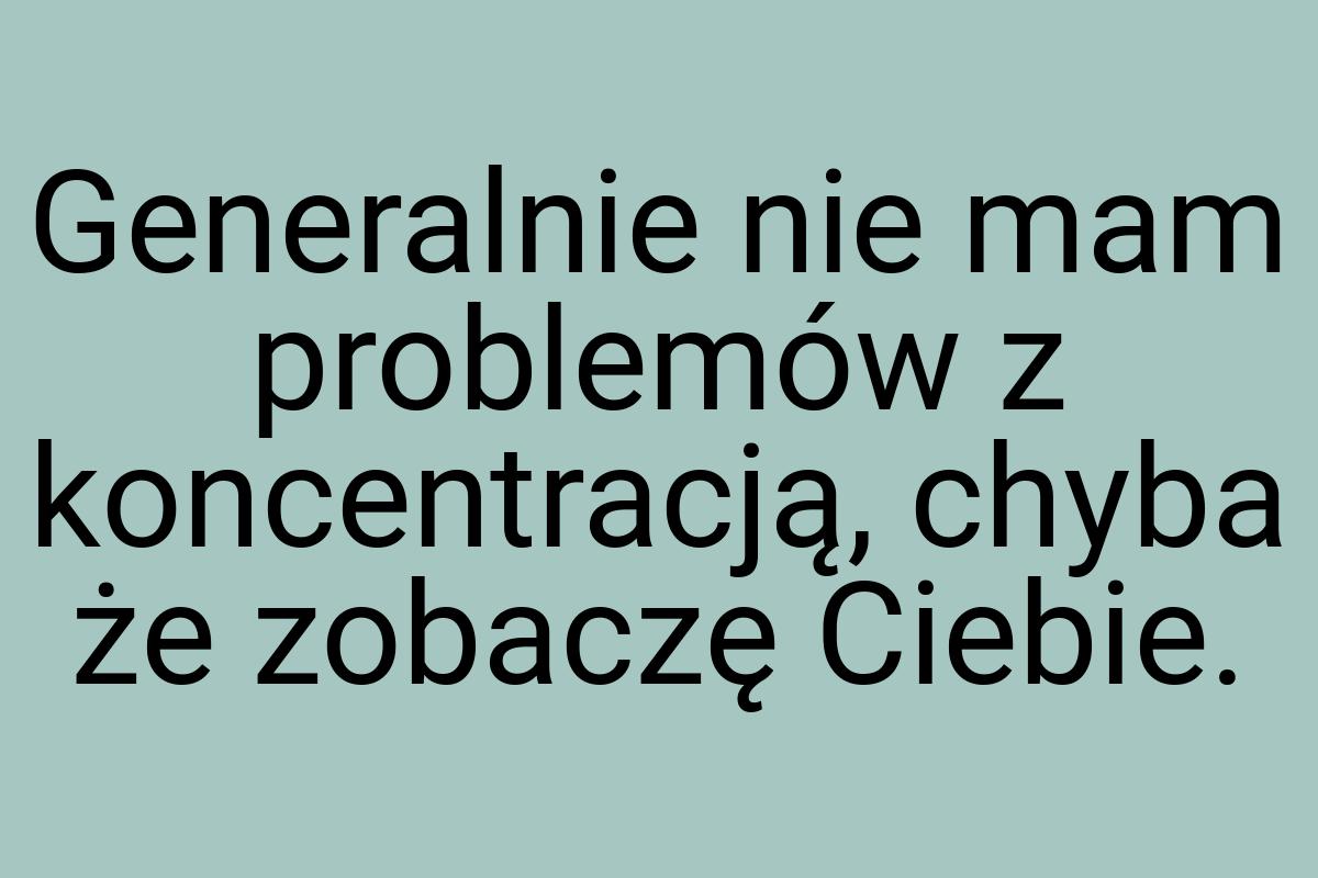 Generalnie nie mam problemów z koncentracją, chyba że