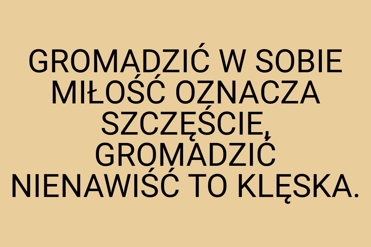 GROMADZIĆ W SOBIE MIŁOŚĆ OZNACZA SZCZĘŚCIE, GROMADZIĆ