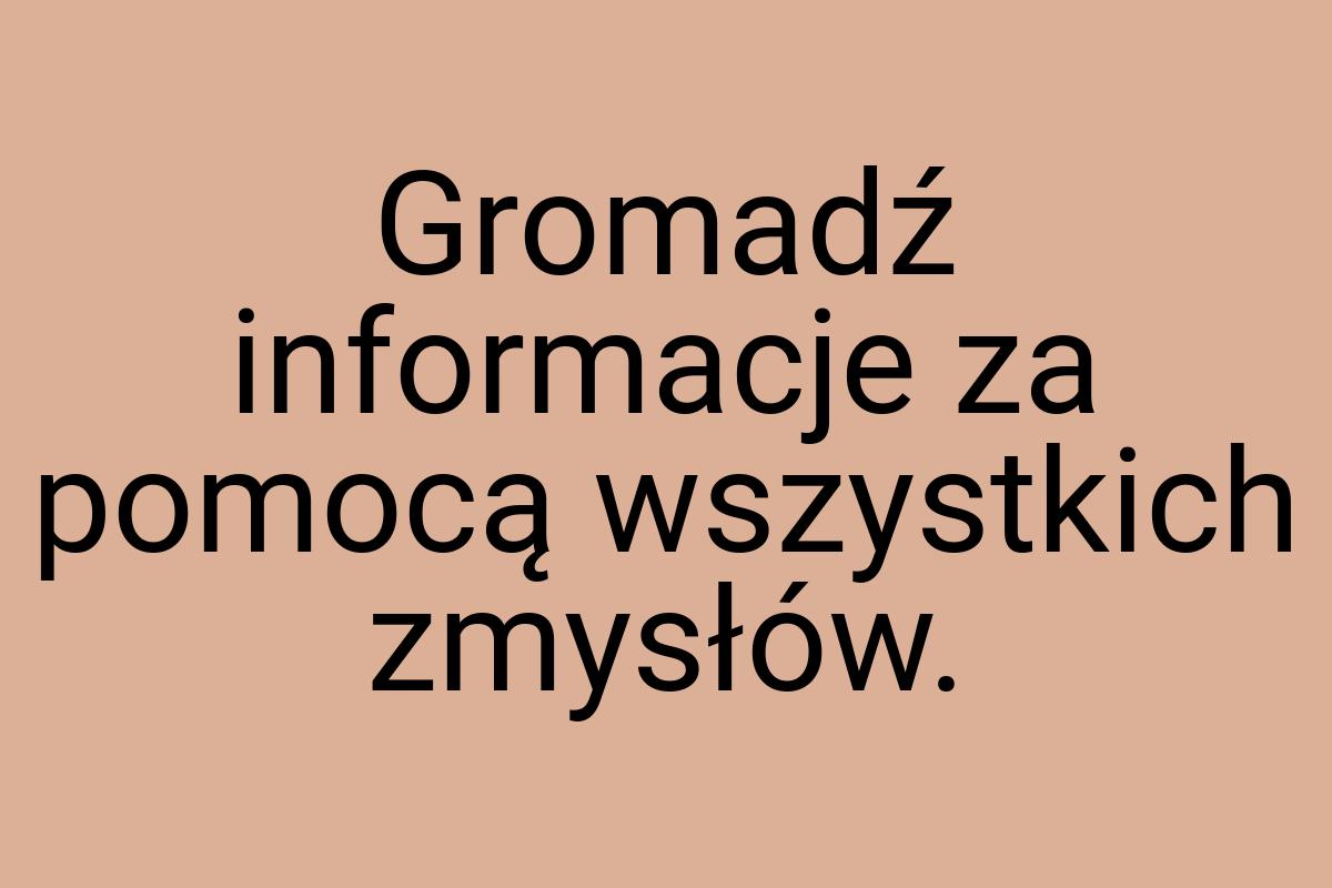 Gromadź informacje za pomocą wszystkich zmysłów