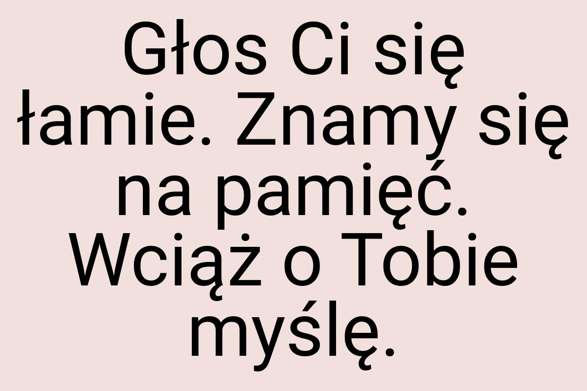 Głos Ci się łamie. Znamy się na pamięć. Wciąż o Tobie myślę