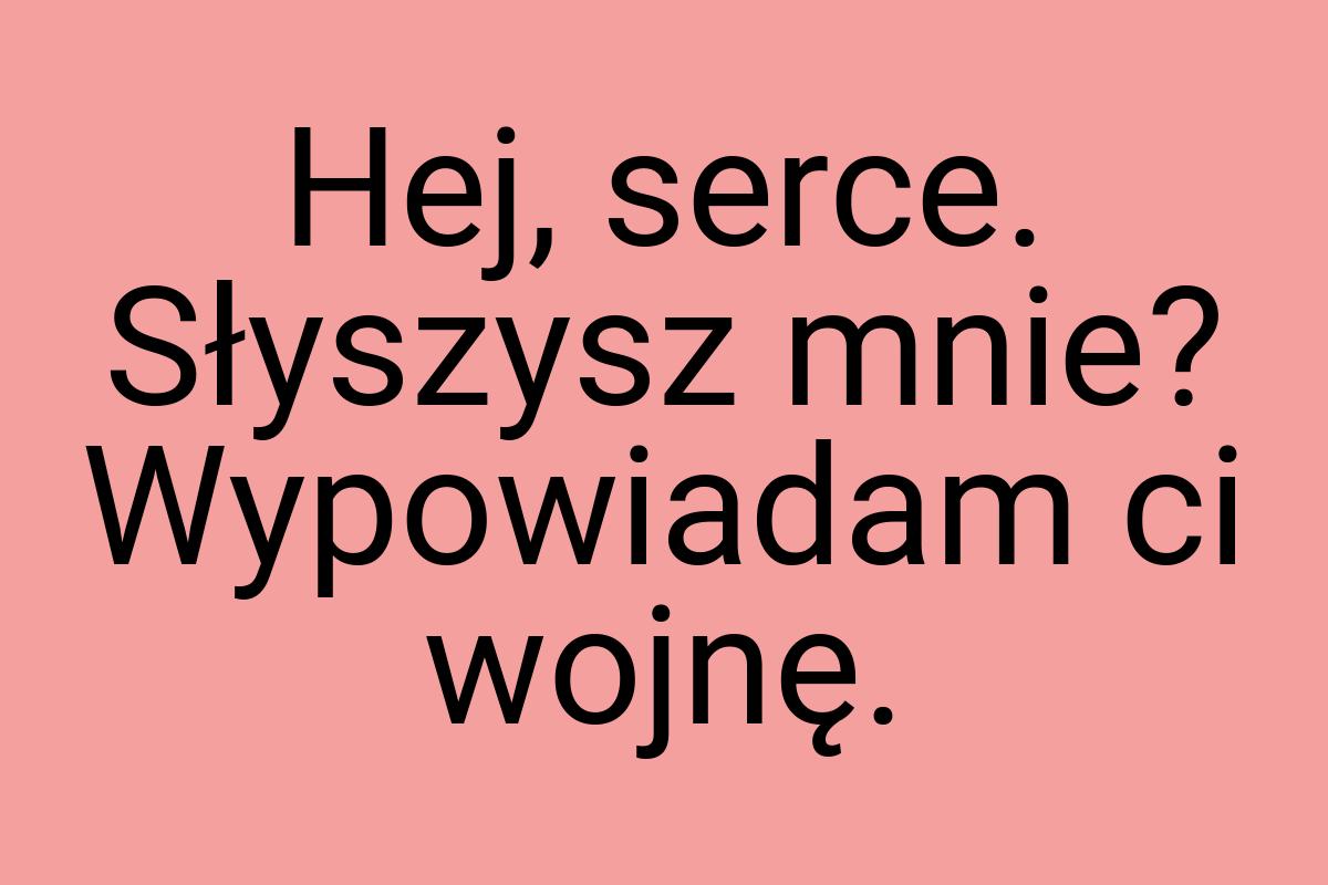 Hej, serce. Słyszysz mnie? Wypowiadam ci wojnę