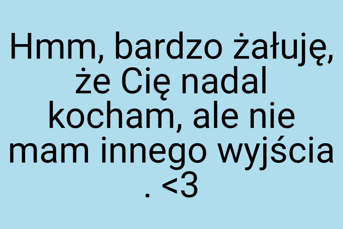 Hmm, bardzo żałuję, że Cię nadal kocham, ale nie mam innego