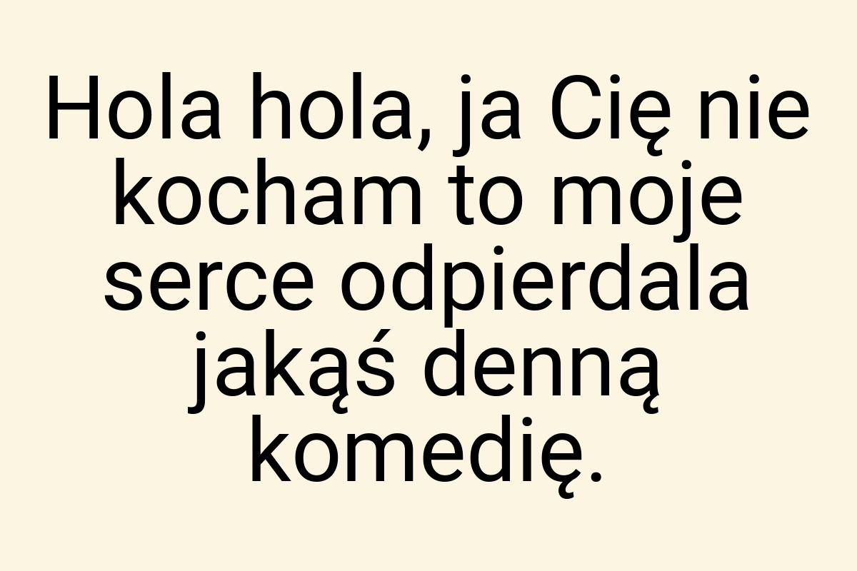 Hola hola, ja Cię nie kocham to moje serce odpierdala jakąś