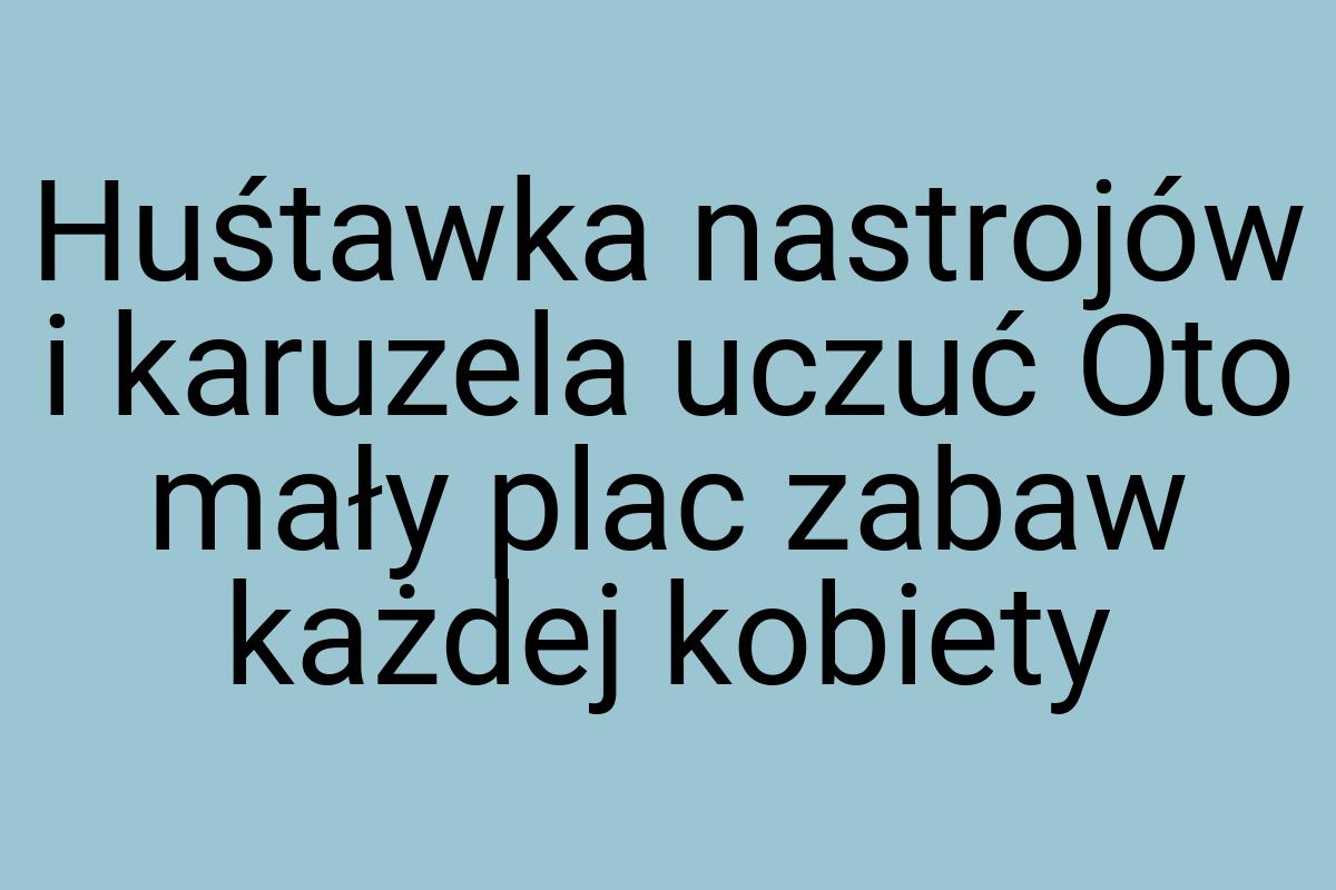 Huśtawka nastrojów i karuzela uczuć Oto mały plac zabaw