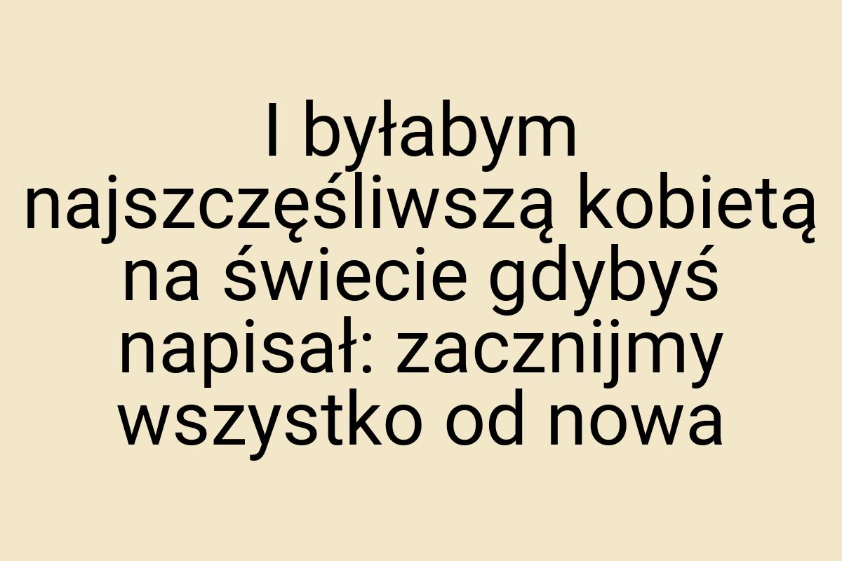 I byłabym najszczęśliwszą kobietą na świecie gdybyś